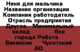 Няня для мальчика 8 › Название организации ­ Компания-работодатель › Отрасль предприятия ­ Другое › Минимальный оклад ­ 20 000 - Все города Работа » Вакансии   . Чукотский АО